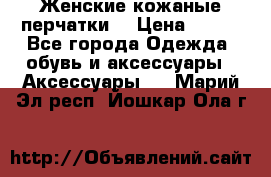 Женские кожаные перчатки. › Цена ­ 700 - Все города Одежда, обувь и аксессуары » Аксессуары   . Марий Эл респ.,Йошкар-Ола г.